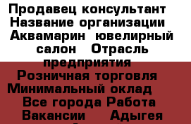 Продавец-консультант › Название организации ­ Аквамарин, ювелирный салон › Отрасль предприятия ­ Розничная торговля › Минимальный оклад ­ 1 - Все города Работа » Вакансии   . Адыгея респ.,Адыгейск г.